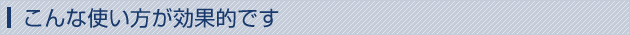 こんな使い方が効果的です